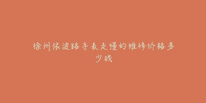 徐州依波路手表走慢的维修价格多少钱