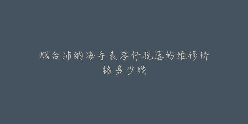 烟台沛纳海手表零件脱落的维修价格多少钱-名表号 烟台沛纳海手表零件脱落的维修价格多少钱