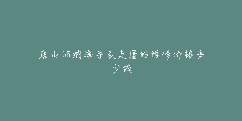 唐山沛纳海手表走慢的维修价格多少钱-名表号 唐山沛纳海手表走慢的维修价格多少钱