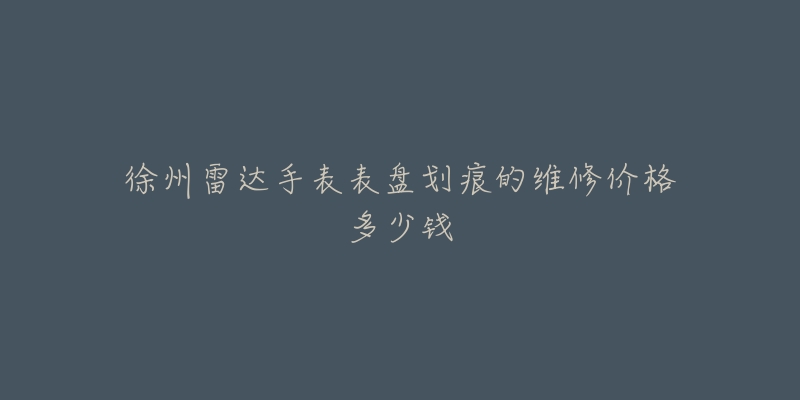 徐州雷达手表表盘划痕的维修价格多少钱