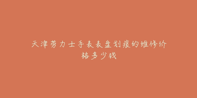 天津劳力士手表表盘划痕的维修价格多少钱-名表号 天津劳力士手表表盘划痕的维修价格多少钱