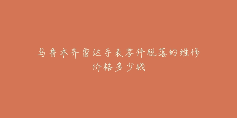 乌鲁木齐雷达手表零件脱落的维修价格多少钱