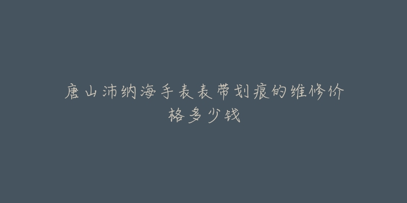 唐山沛纳海手表表带划痕的维修价格多少钱