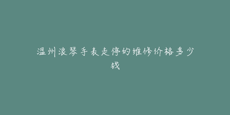 温州浪琴手表走停的维修价格多少钱-名表号 温州浪琴手表走停的维修价格多少钱