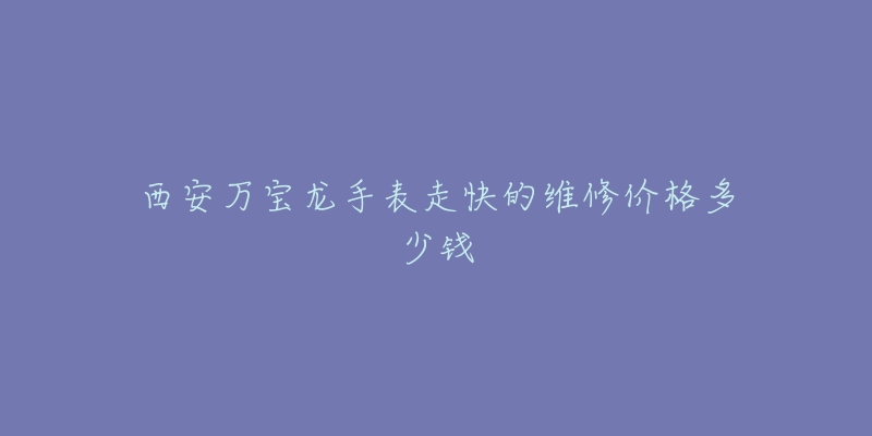 西安万宝龙手表走快的维修价格多少钱-名表号 西安万宝龙手表走快的维修价格多少钱