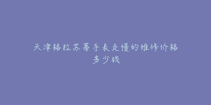天津格拉苏蒂手表走慢的维修价格多少钱-名表号 天津格拉苏蒂手表走慢的维修价格多少钱