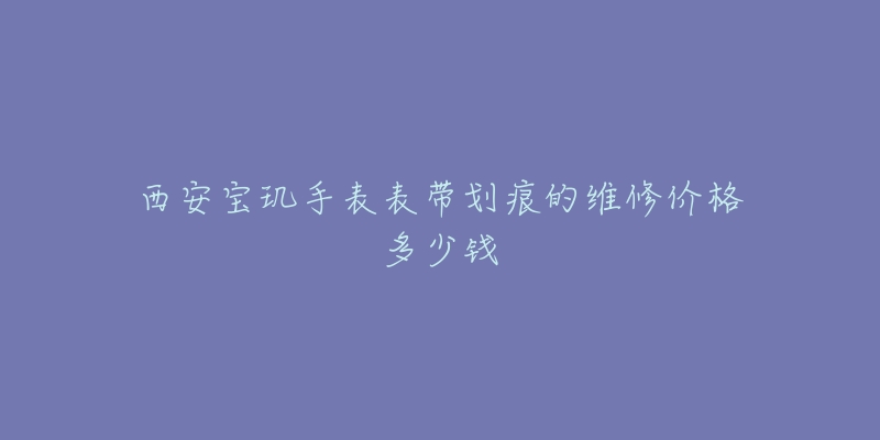 西安宝玑手表表带划痕的维修价格多少钱-名表号 西安宝玑手表表带划痕的维修价格多少钱