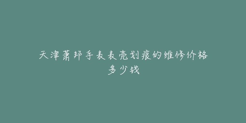 天津萧邦手表表壳划痕的维修价格多少钱-名表号 天津萧邦手表表壳划痕的维修价格多少钱