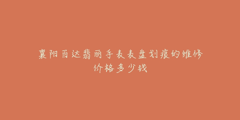 襄阳百达翡丽手表表盘划痕的维修价格多少钱-名表号 襄阳百达翡丽手表表盘划痕的维修价格多少钱