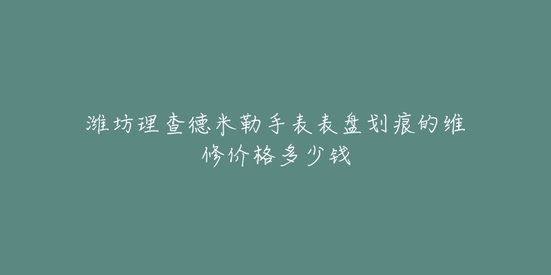 潍坊理查德米勒手表表盘划痕的维修价格多少钱-名表号 潍坊理查德米勒手表表盘划痕的维修价格多少钱
