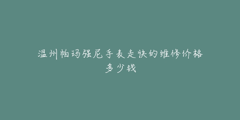温州帕玛强尼手表走快的维修价格多少钱-名表号 温州帕玛强尼手表走快的维修价格多少钱