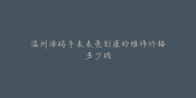 温州海鸥手表表壳划痕的维修价格多少钱-名表号 温州海鸥手表表壳划痕的维修价格多少钱