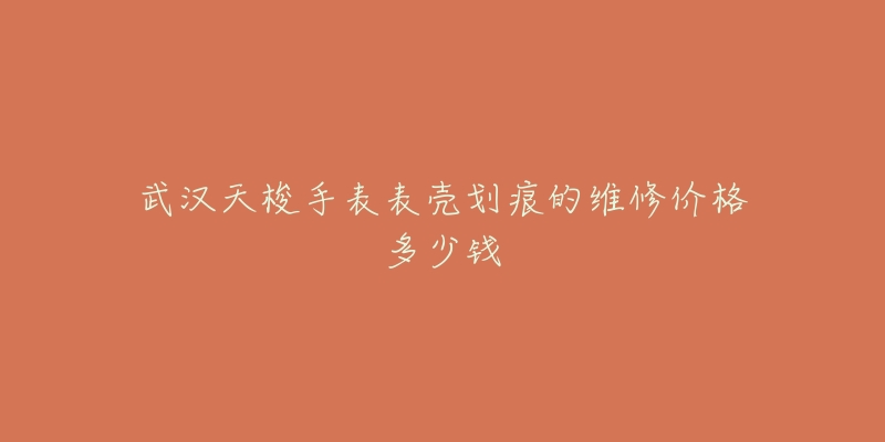 武汉天梭手表表壳划痕的维修价格多少钱-名表号 武汉天梭手表表壳划痕的维修价格多少钱
