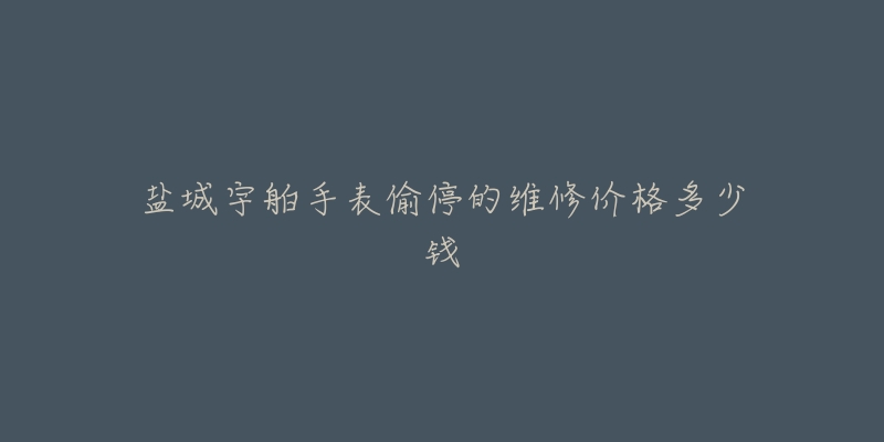 盐城宇舶手表偷停的维修价格多少钱-名表号 盐城宇舶手表偷停的维修价格多少钱