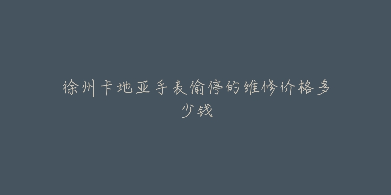 徐州卡地亚手表偷停的维修价格多少钱-名表号 徐州卡地亚手表偷停的维修价格多少钱