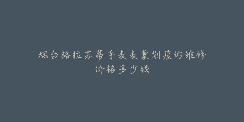 烟台格拉苏蒂手表表蒙划痕的维修价格多少钱-名表号 烟台格拉苏蒂手表表蒙划痕的维修价格多少钱
