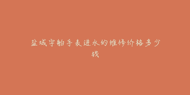 盐城宇舶手表进水的维修价格多少钱-名表号 盐城宇舶手表进水的维修价格多少钱