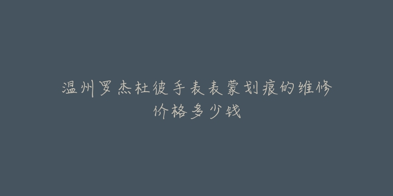 温州罗杰杜彼手表表蒙划痕的维修价格多少钱-名表号 温州罗杰杜彼手表表蒙划痕的维修价格多少钱