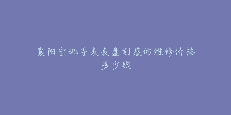 襄阳宝玑手表表盘划痕的维修价格多少钱-名表号 襄阳宝玑手表表盘划痕的维修价格多少钱