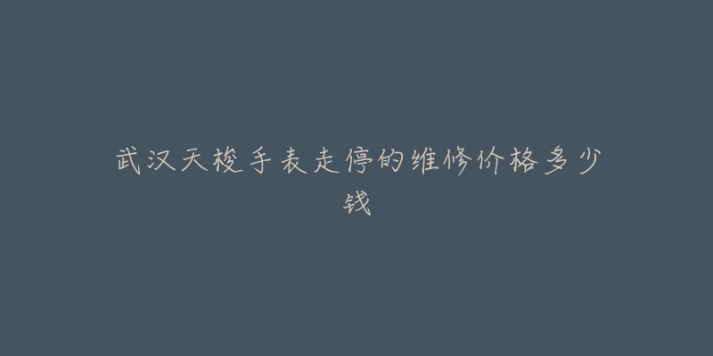 武汉天梭手表走停的维修价格多少钱-名表号 武汉天梭手表走停的维修价格多少钱