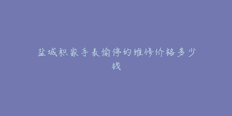 盐城积家手表偷停的维修价格多少钱-名表号 盐城积家手表偷停的维修价格多少钱