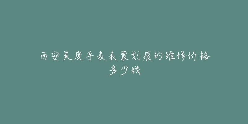 西安美度手表表蒙划痕的维修价格多少钱-名表号 西安美度手表表蒙划痕的维修价格多少钱