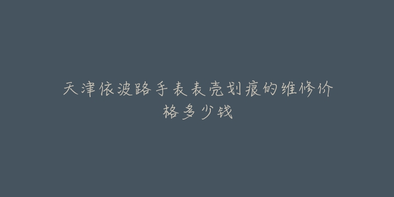 天津依波路手表表壳划痕的维修价格多少钱-名表号 天津依波路手表表壳划痕的维修价格多少钱