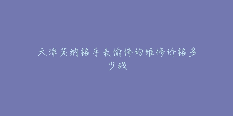 天津英纳格手表偷停的维修价格多少钱-名表号 天津英纳格手表偷停的维修价格多少钱