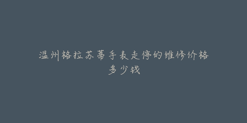 温州格拉苏蒂手表走停的维修价格多少钱-名表号 温州格拉苏蒂手表走停的维修价格多少钱