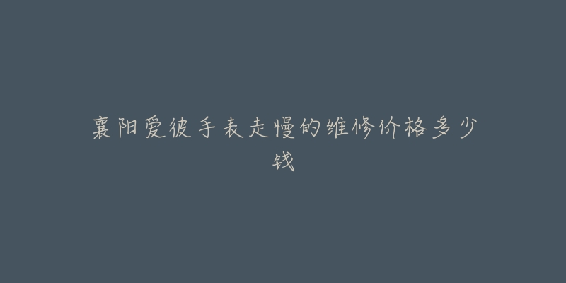 襄阳爱彼手表走慢的维修价格多少钱-名表号 襄阳爱彼手表走慢的维修价格多少钱