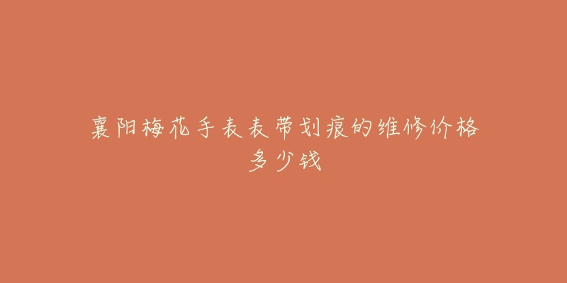 襄阳梅花手表表带划痕的维修价格多少钱-名表号 襄阳梅花手表表带划痕的维修价格多少钱