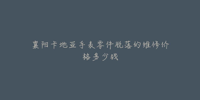 襄阳卡地亚手表零件脱落的维修价格多少钱-名表号 襄阳卡地亚手表零件脱落的维修价格多少钱