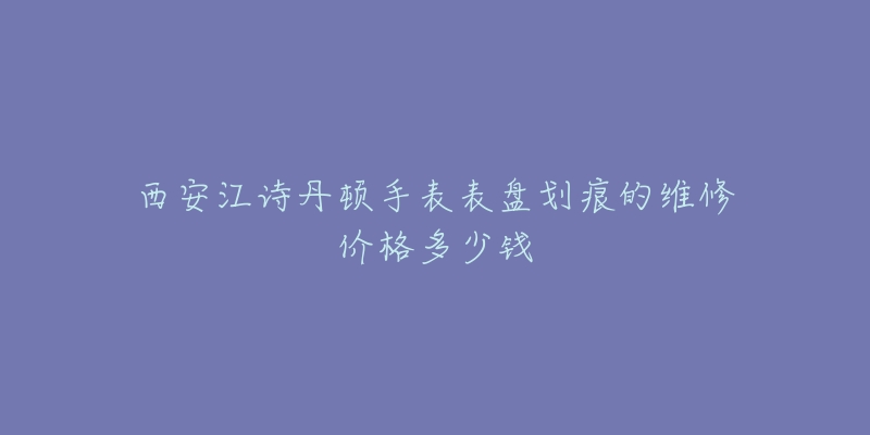 西安江诗丹顿手表表盘划痕的维修价格多少钱