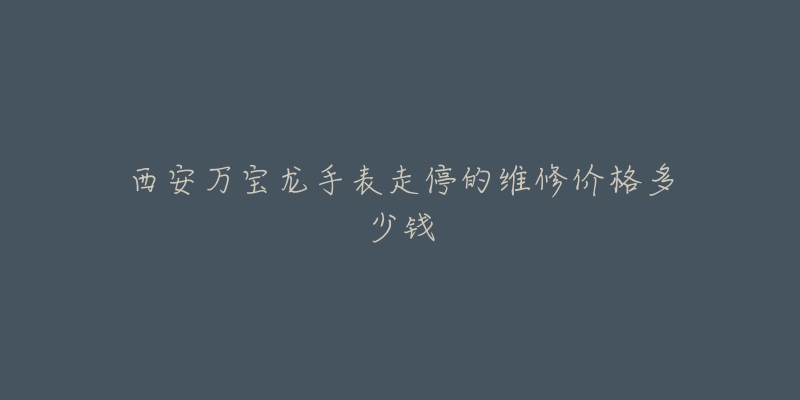 西安万宝龙手表走停的维修价格多少钱-名表号 西安万宝龙手表走停的维修价格多少钱