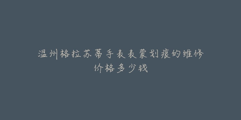 温州格拉苏蒂手表表蒙划痕的维修价格多少钱-名表号 温州格拉苏蒂手表表蒙划痕的维修价格多少钱