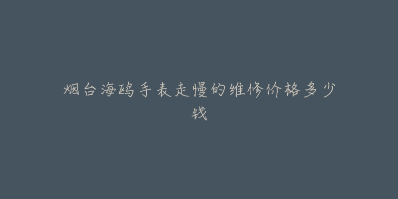 烟台海鸥手表走慢的维修价格多少钱