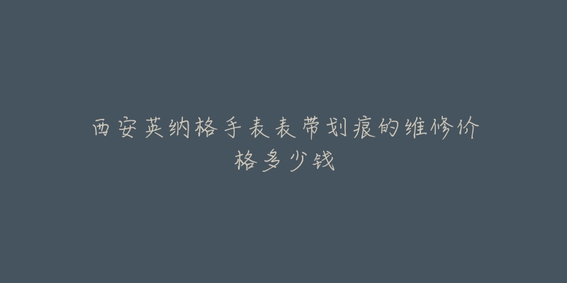 西安英纳格手表表带划痕的维修价格多少钱-名表号 西安英纳格手表表带划痕的维修价格多少钱