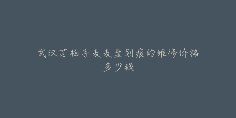 武汉芝柏手表表盘划痕的维修价格多少钱-名表号 武汉芝柏手表表盘划痕的维修价格多少钱