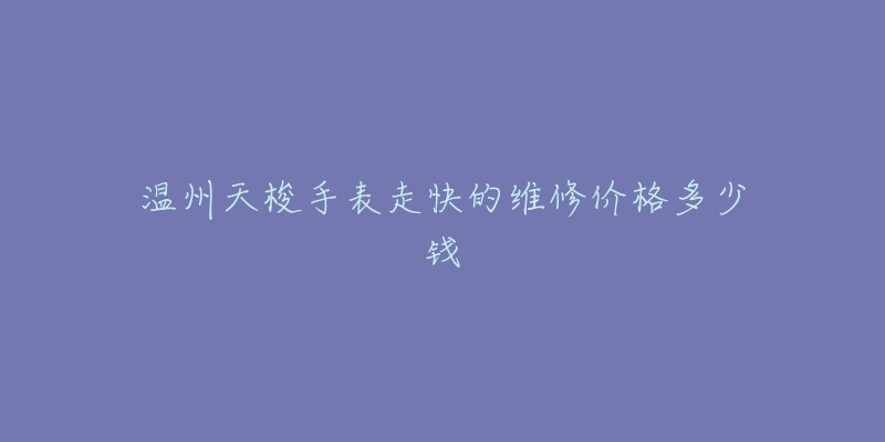 温州天梭手表走快的维修价格多少钱