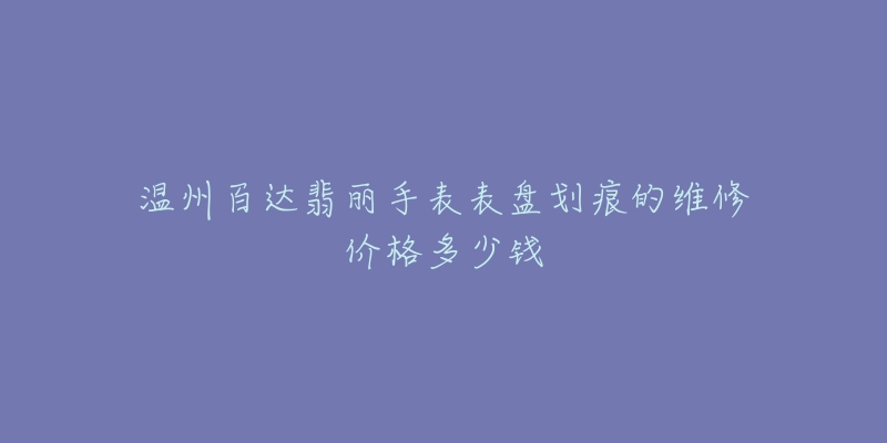 温州百达翡丽手表表盘划痕的维修价格多少钱-名表号 温州百达翡丽手表表盘划痕的维修价格多少钱