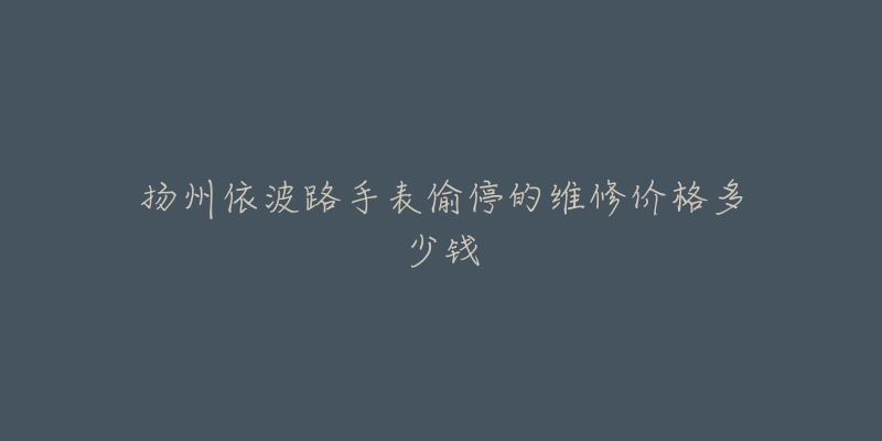 扬州依波路手表偷停的维修价格多少钱
