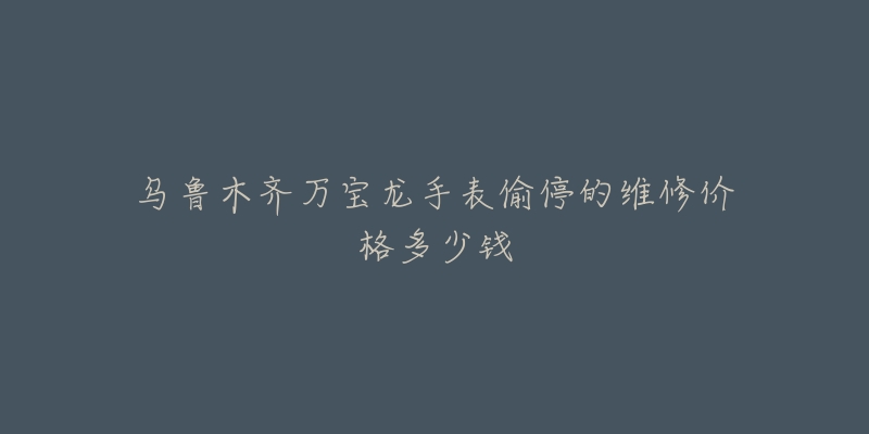 乌鲁木齐万宝龙手表偷停的维修价格多少钱-名表号 乌鲁木齐万宝龙手表偷停的维修价格多少钱
