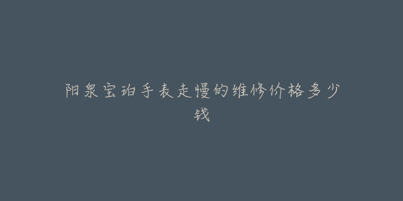 阳泉宝珀手表走慢的维修价格多少钱