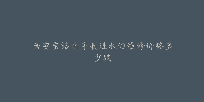 西安宝格丽手表进水的维修价格多少钱-名表号 西安宝格丽手表进水的维修价格多少钱