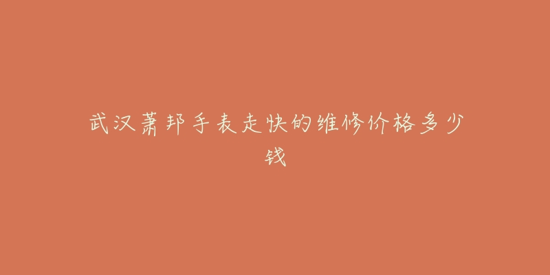 武汉萧邦手表走快的维修价格多少钱-名表号 武汉萧邦手表走快的维修价格多少钱