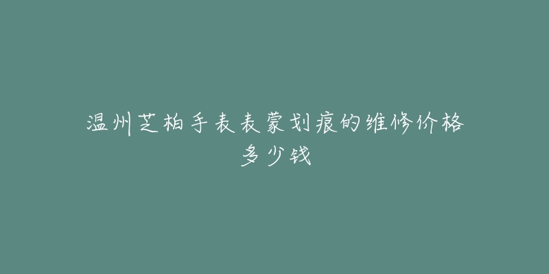 温州芝柏手表表蒙划痕的维修价格多少钱-名表号 温州芝柏手表表蒙划痕的维修价格多少钱