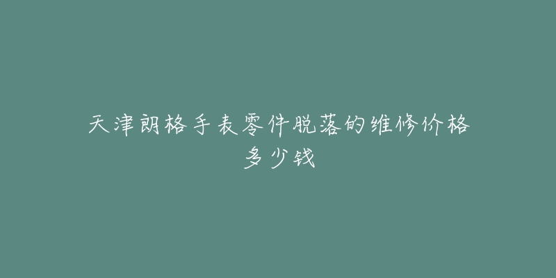天津朗格手表零件脱落的维修价格多少钱-名表号 天津朗格手表零件脱落的维修价格多少钱