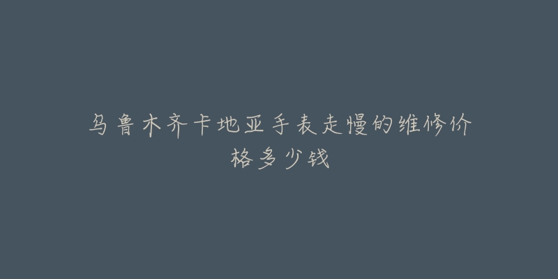 乌鲁木齐卡地亚手表走慢的维修价格多少钱-名表号 乌鲁木齐卡地亚手表走慢的维修价格多少钱