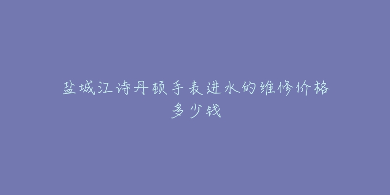 盐城江诗丹顿手表进水的维修价格多少钱-名表号 盐城江诗丹顿手表进水的维修价格多少钱
