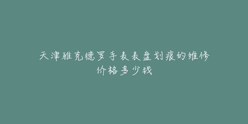 天津雅克德罗手表表盘划痕的维修价格多少钱-名表号 天津雅克德罗手表表盘划痕的维修价格多少钱